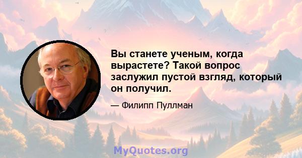 Вы станете ученым, когда вырастете? Такой вопрос заслужил пустой взгляд, который он получил.