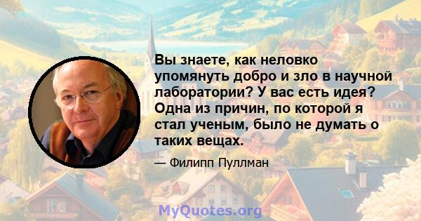 Вы знаете, как неловко упомянуть добро и зло в научной лаборатории? У вас есть идея? Одна из причин, по которой я стал ученым, было не думать о таких вещах.