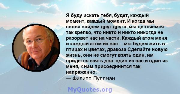 Я буду искать тебя, будет, каждый момент, каждый момент. И когда мы снова найдем друг друга, мы цепляемся так крепко, что никто и никто никогда не разорвет нас на части. Каждый атом меня и каждый атом из вас ... мы