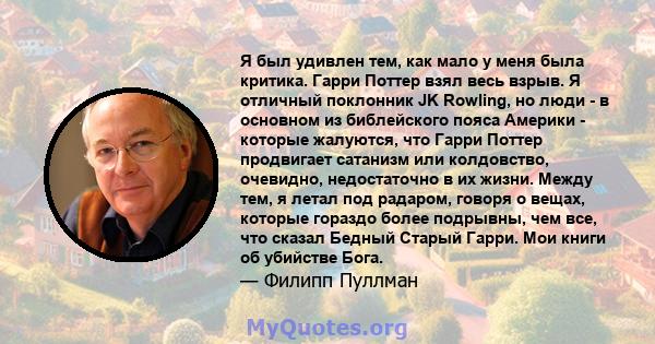 Я был удивлен тем, как мало у меня была критика. Гарри Поттер взял весь взрыв. Я отличный поклонник JK Rowling, но люди - в основном из библейского пояса Америки - которые жалуются, что Гарри Поттер продвигает сатанизм