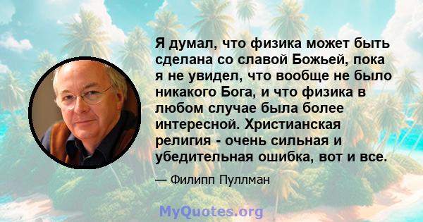 Я думал, что физика может быть сделана со славой Божьей, пока я не увидел, что вообще не было никакого Бога, и что физика в любом случае была более интересной. Христианская религия - очень сильная и убедительная ошибка, 