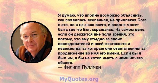 Я думаю, что вполне возможно объяснить, как появилась вселенная, не привлекая Бога в это, но я не знаю всего, и вполне может быть где -то Бог, скрываясь. На самом деле, если он держится вне поля зрения, это потому, что