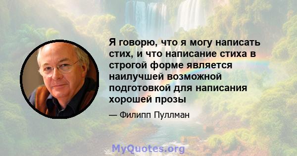 Я говорю, что я могу написать стих, и что написание стиха в строгой форме является наилучшей возможной подготовкой для написания хорошей прозы