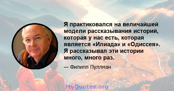 Я практиковался на величайшей модели рассказывания историй, которая у нас есть, которая является «Илиада» и «Одиссея». Я рассказывал эти истории много, много раз.