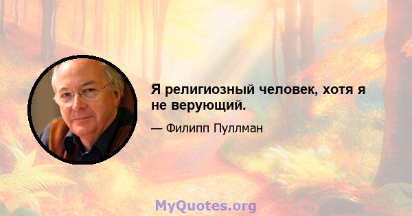 Я религиозный человек, хотя я не верующий.