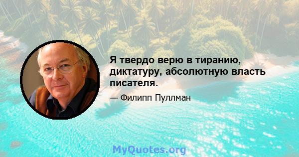 Я твердо верю в тиранию, диктатуру, абсолютную власть писателя.