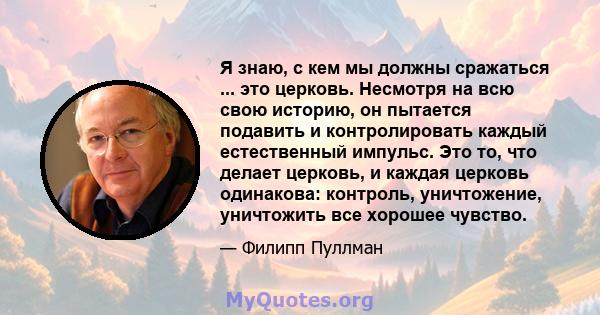 Я знаю, с кем мы должны сражаться ... это церковь. Несмотря на всю свою историю, он пытается подавить и контролировать каждый естественный импульс. Это то, что делает церковь, и каждая церковь одинакова: контроль,