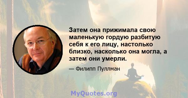 Затем она прижимала свою маленькую гордую разбитую себя к его лицу, настолько близко, насколько она могла, а затем они умерли.