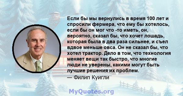 Если бы мы вернулись в время 100 лет и спросили фермера, что ему бы хотелось, если бы он мог что -то иметь, он, вероятно, сказал бы, что хочет лошадь, которая была в два раза сильнее, и съел вдвое меньше овса. Он не