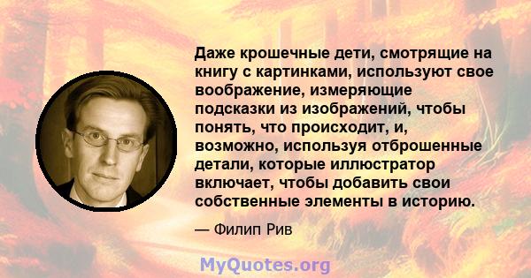 Даже крошечные дети, смотрящие на книгу с картинками, используют свое воображение, измеряющие подсказки из изображений, чтобы понять, что происходит, и, возможно, используя отброшенные детали, которые иллюстратор