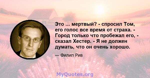 Это ... мертвый? - спросил Том, его голос все время от страха. - Город только что пробежал его, - сказал Хестер. - Я не должен думать, что он очень хорошо.