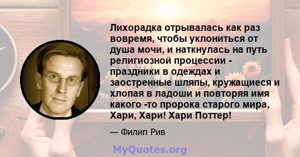 Лихорадка отрывалась как раз вовремя, чтобы уклониться от душа мочи, и наткнулась на путь религиозной процессии - праздники в одеждах и заостренные шляпы, кружащиеся и хлопая в ладоши и повторяя имя какого -то пророка