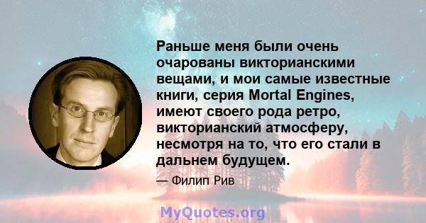 Раньше меня были очень очарованы викторианскими вещами, и мои самые известные книги, серия Mortal Engines, имеют своего рода ретро, ​​викторианский атмосферу, несмотря на то, что его стали в дальнем будущем.