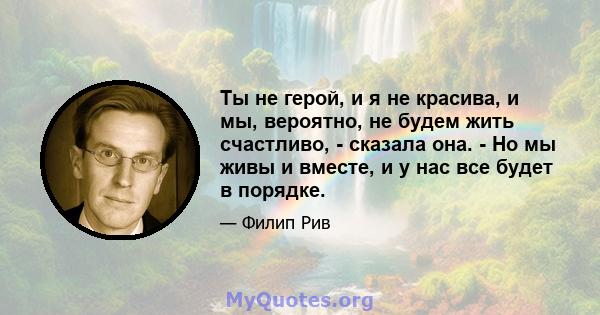 Ты не герой, и я не красива, и мы, вероятно, не будем жить счастливо, - сказала она. - Но мы живы и вместе, и у нас все будет в порядке.