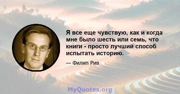 Я все еще чувствую, как и когда мне было шесть или семь, что книги - просто лучший способ испытать историю.