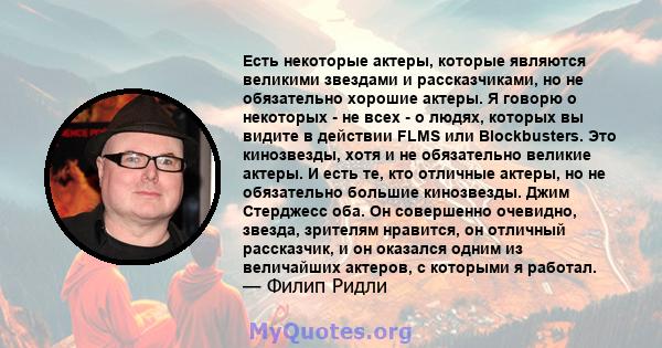 Есть некоторые актеры, которые являются великими звездами и рассказчиками, но не обязательно хорошие актеры. Я говорю о некоторых - не всех - о людях, которых вы видите в действии FLMS или Blockbusters. Это кинозвезды,