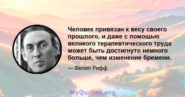 Человек привязан к весу своего прошлого, и даже с помощью великого терапевтического труда может быть достигнуто немного больше, чем изменение бремени.