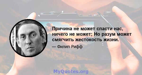 Причина не может спасти нас, ничего не может; Но разум может смягчить жестокость жизни.