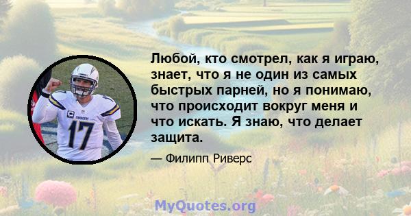 Любой, кто смотрел, как я играю, знает, что я не один из самых быстрых парней, но я понимаю, что происходит вокруг меня и что искать. Я знаю, что делает защита.