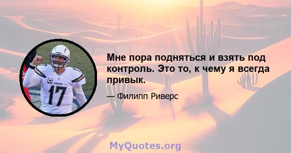 Мне пора подняться и взять под контроль. Это то, к чему я всегда привык.