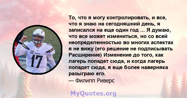 То, что я могу контролировать, и все, что я знаю на сегодняшний день, я записался на еще один год ... Я думаю, что все может измениться, но со всей неопределенностью во многих аспектах я не вижу (его решение не