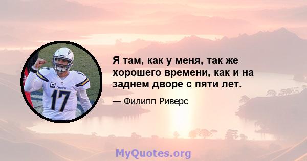 Я там, как у меня, так же хорошего времени, как и на заднем дворе с пяти лет.