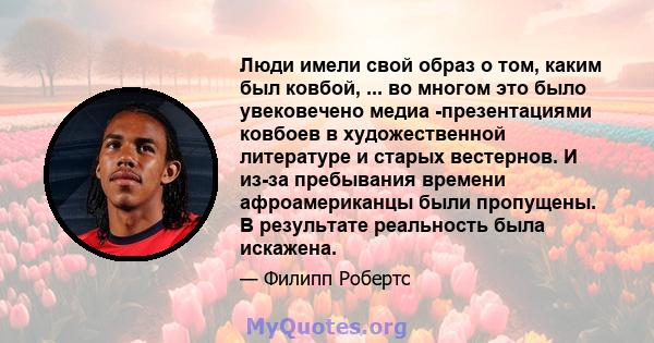 Люди имели свой образ о том, каким был ковбой, ... во многом это было увековечено медиа -презентациями ковбоев в художественной литературе и старых вестернов. И из-за пребывания времени афроамериканцы были пропущены. В