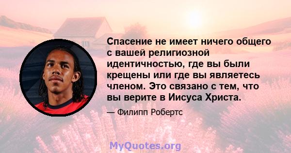 Спасение не имеет ничего общего с вашей религиозной идентичностью, где вы были крещены или где вы являетесь членом. Это связано с тем, что вы верите в Иисуса Христа.