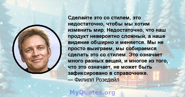 Сделайте это со стилем, это недостаточно, чтобы мы хотим изменить мир. Недостаточно, что наш продукт невероятно сложный, а наше видение обширно и меняется. Мы не просто выиграем, мы собираемся сделать это со стилем. Это 