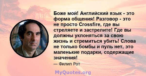 Боже мой! Английский язык - это форма общения! Разговор - это не просто Crossfire, где вы стреляете и застрелите! Где вы должны уклоняться за свою жизнь и стремиться убить! Слова не только бомбы и пуль нет, это