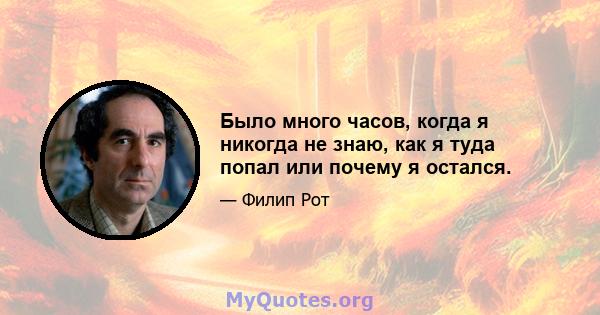 Было много часов, когда я никогда не знаю, как я туда попал или почему я остался.