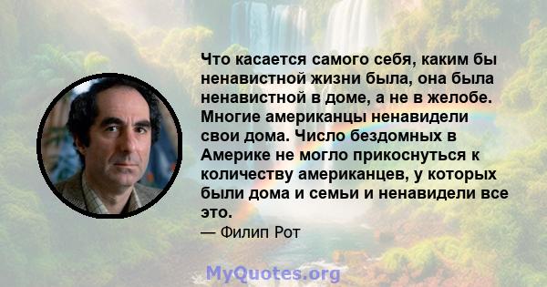 Что касается самого себя, каким бы ненавистной жизни была, она была ненавистной в доме, а не в желобе. Многие американцы ненавидели свои дома. Число бездомных в Америке не могло прикоснуться к количеству американцев, у