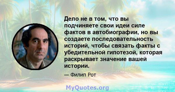 Дело не в том, что вы подчиняете свои идеи силе фактов в автобиографии, но вы создаете последовательность историй, чтобы связать факты с убедительной гипотезой, которая раскрывает значение вашей истории.