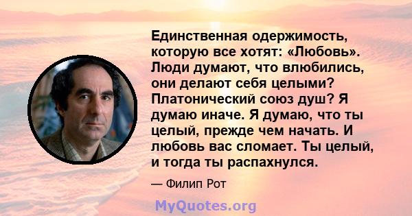 Единственная одержимость, которую все хотят: «Любовь». Люди думают, что влюбились, они делают себя целыми? Платонический союз душ? Я думаю иначе. Я думаю, что ты целый, прежде чем начать. И любовь вас сломает. Ты целый, 