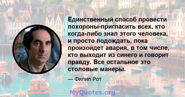 Единственный способ провести похороны-пригласить всех, кто когда-либо знал этого человека, и просто подождать, пока произойдет авария, в том числе, кто выходит из синего и говорит правду. Все остальное это столовые