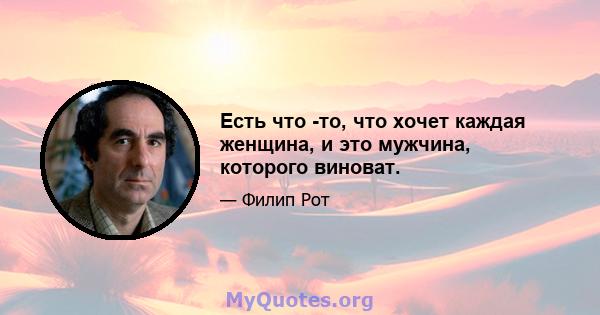 Есть что -то, что хочет каждая женщина, и это мужчина, которого виноват.