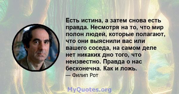 Есть истина, а затем снова есть правда. Несмотря на то, что мир полон людей, которые полагают, что они выяснили вас или вашего соседа, на самом деле нет никаких дно того, что неизвестно. Правда о нас бесконечна. Как и