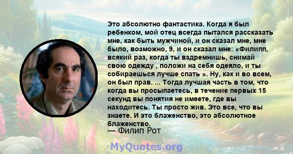 Это абсолютно фантастика. Когда я был ребенком, мой отец всегда пытался рассказать мне, как быть мужчиной, и он сказал мне, мне было, возможно, 9, и он сказал мне: «Филипп, всякий раз, когда ты вздремнишь, снимай свою