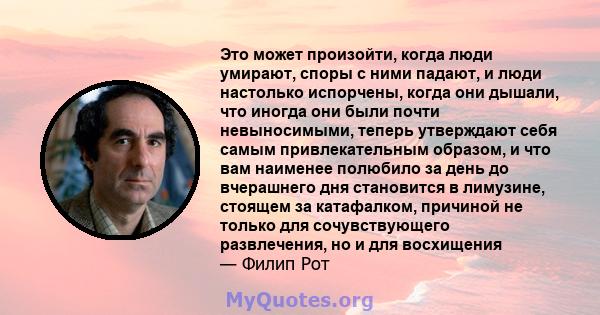 Это может произойти, когда люди умирают, споры с ними падают, и люди настолько испорчены, когда они дышали, что иногда они были почти невыносимыми, теперь утверждают себя самым привлекательным образом, и что вам