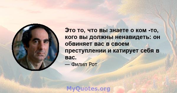 Это то, что вы знаете о ком -то, кого вы должны ненавидеть: он обвиняет вас в своем преступлении и катирует себя в вас.