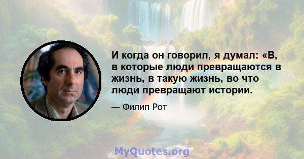 И когда он говорил, я думал: «В, в которые люди превращаются в жизнь, в такую ​​жизнь, во что люди превращают истории.