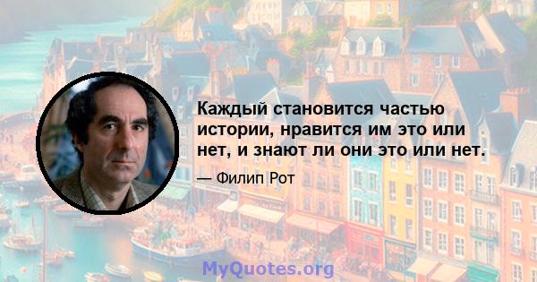 Каждый становится частью истории, нравится им это или нет, и знают ли они это или нет.