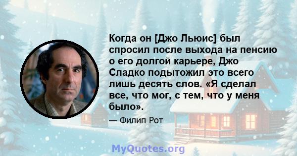 Когда он [Джо Льюис] был спросил после выхода на пенсию о его долгой карьере, Джо Сладко подытожил это всего лишь десять слов. «Я сделал все, что мог, с тем, что у меня было».