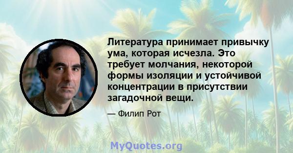 Литература принимает привычку ума, которая исчезла. Это требует молчания, некоторой формы изоляции и устойчивой концентрации в присутствии загадочной вещи.