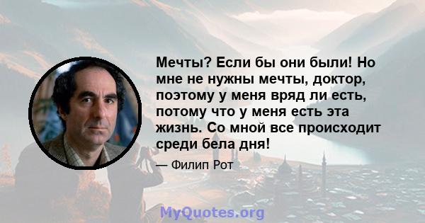 Мечты? Если бы они были! Но мне не нужны мечты, доктор, поэтому у меня вряд ли есть, потому что у меня есть эта жизнь. Со мной все происходит среди бела дня!