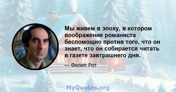 Мы живем в эпоху, в котором воображение романиста беспомощно против того, что он знает, что он собирается читать в газете завтрашнего дня.