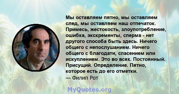 Мы оставляем пятно, мы оставляем след, мы оставляем наш отпечаток. Примесь, жестокость, злоупотребление, ошибка, экскременты, сперма - нет другого способа быть здесь. Ничего общего с непослушанием. Ничего общего с