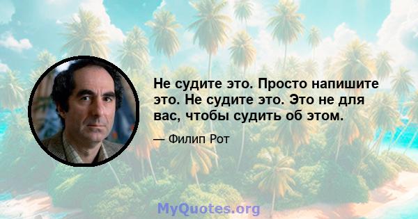 Не судите это. Просто напишите это. Не судите это. Это не для вас, чтобы судить об этом.