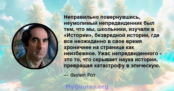 Неправильно повернувшись, неумолимый непредвиденник был тем, что мы, школьники, изучали в «Истории», безвредной истории, где все неожиданно в свое время хроничнее на странице как неизбежное. Ужас непредвиденного - это