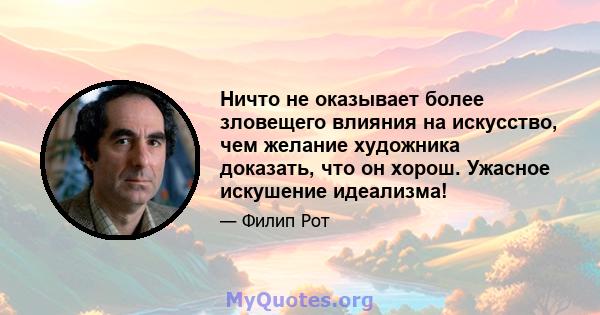 Ничто не оказывает более зловещего влияния на искусство, чем желание художника доказать, что он хорош. Ужасное искушение идеализма!